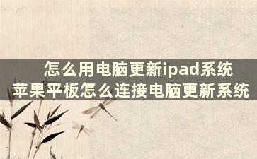 怎么用电脑更新ipad系统 苹果平板怎么连接电脑更新系统